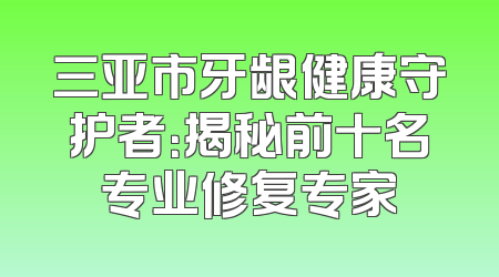 三亚市牙龈健康守护者：揭秘前十名专业修复专家