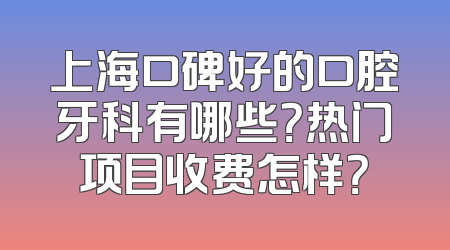 上海口碑好的口腔牙科有哪些？热门项目收费怎样？