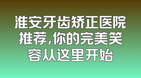 淮安牙齿矫正医院推荐，你的完美笑容从这里开始