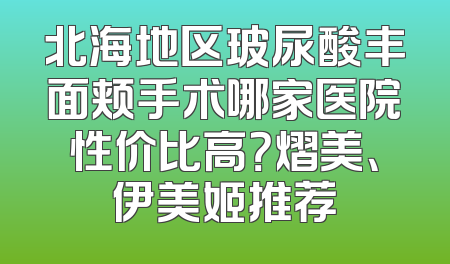 北海地区玻尿酸丰面颊手术哪家医院性价比高？熠美、伊美姬推荐