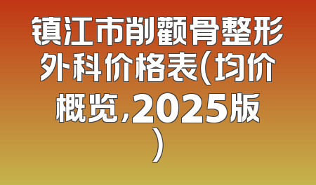 镇江市削颧骨整形外科价格表（均价概览，2025版）