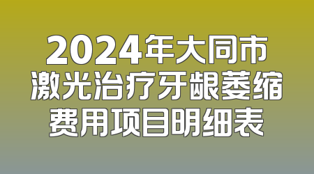 2024年大同市激光治疗牙龈萎缩费用项目明细表