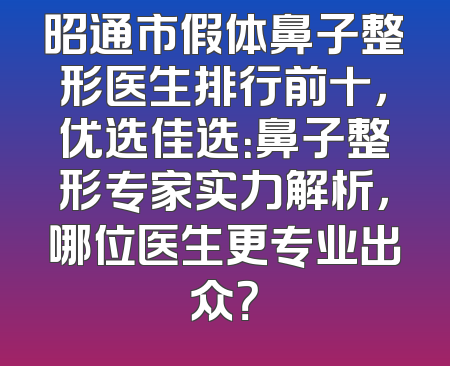 昭通市假体鼻子整形医生排行前十，优选佳选：鼻子整形专家实力解析，哪位医生更专业出众？