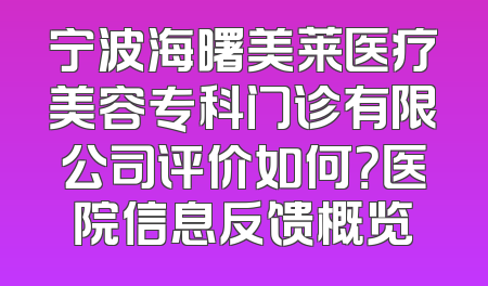宁波海曙美莱医疗美容专科门诊有限公司评价如何？医院信息反馈概览