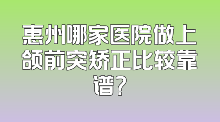 惠州哪家医院做上颌前突矫正比较靠谱？