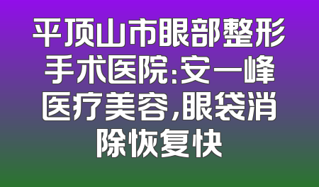 平顶山市眼部整形手术医院：安一峰医疗美容，眼袋消除恢复快