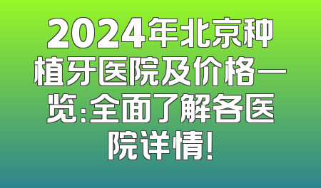 2024年北京种植牙医院及价格一览：全面了解各医院详情！