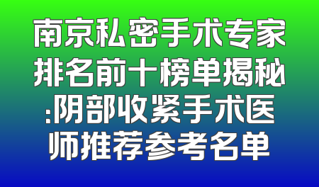南京私密手术专家排名前十榜单揭秘：阴部收紧手术医师推荐参考名单