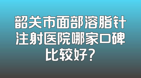 韶关市面部溶脂针注射医院哪家口碑比较好？