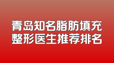 青岛知名脂肪填充整形医生推荐排名