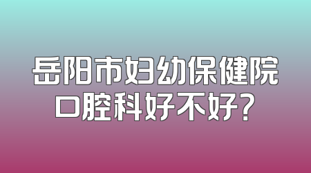 岳阳市妇幼保健院口腔科好不好？