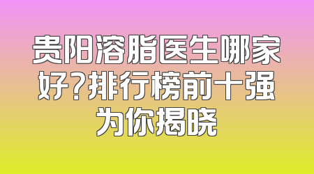 贵阳溶脂医生哪家好？排行榜前十强为你揭晓