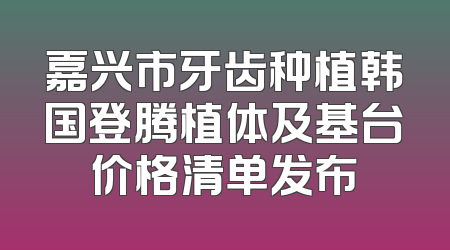 嘉兴市牙齿种植韩国登腾植体及基台价格清单发布