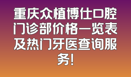 重庆众植博仕口腔门诊部价格一览表及热门牙医查询服务！