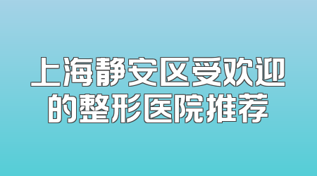 上海静安区受欢迎的整形医院推荐