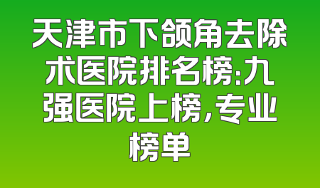 天津市下颌角去除术医院排名榜：九强医院上榜，专业榜单