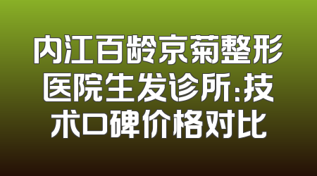 内江百龄京菊整形医院生发诊所：技术口碑价格对比