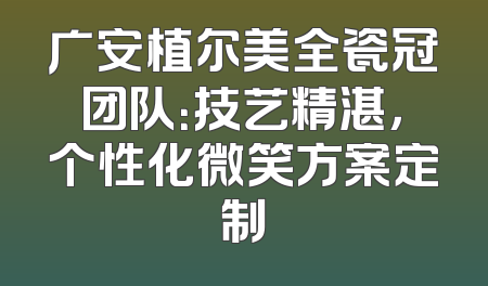 广安植尔美全瓷冠团队：技艺精湛，个性化微笑方案定制