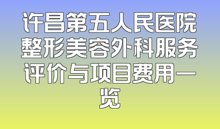 许昌第五人民医院整形美容外科服务评价与项目费用一览