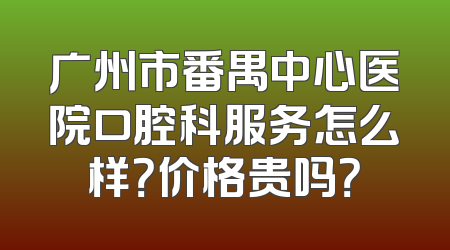 广州市番禺中心医院口腔科服务怎么样？价格贵吗？