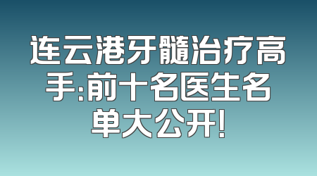 连云港牙髓治疗高手：前十名医生名单大公开！