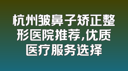 杭州皱鼻子矫正整形医院推荐，优质医疗服务选择