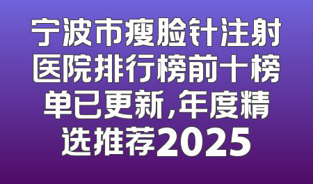 宁波市瘦脸针注射医院排行榜前十榜单已更新，年度精选推荐2025