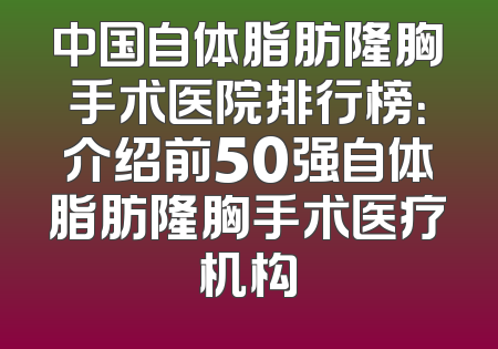 中国自体脂肪隆胸手术医院排行榜：介绍前50强自体脂肪隆胸手术医疗机构