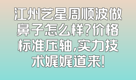 江州艺星周顺波做鼻子怎么样？价格标准压轴，实力技术娓娓道来！
