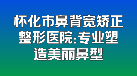 怀化市鼻背宽矫正整形医院：专业塑造美丽鼻型