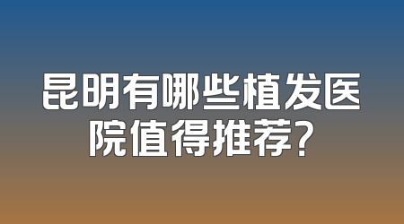 昆明有哪些植发医院值得推荐？