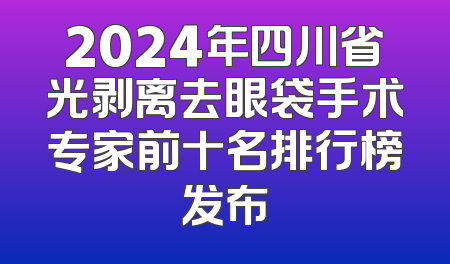 2024年四川省光剥离去眼袋手术专家前十名排行榜发布