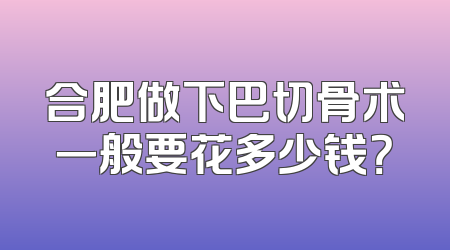 合肥做下巴切骨术一般要花多少钱？
