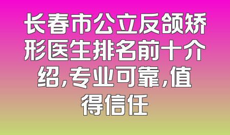 长春市公立反颌矫形医生排名前十介绍，专业可靠，值得信任