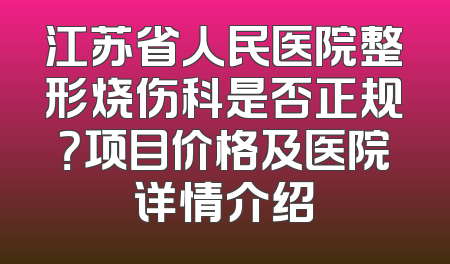江苏省人民医院整形烧伤科是否正规？项目价格及医院详情介绍