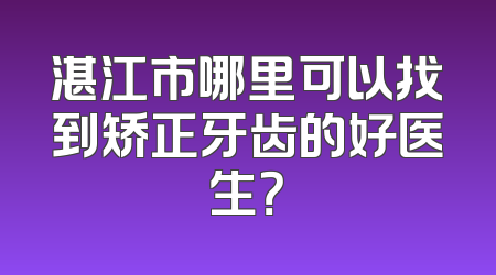 湛江市哪里可以找到矫正牙齿的好医生？