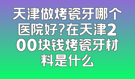 天津做烤瓷牙哪个医院好？在天津200块钱烤瓷牙材料是什么