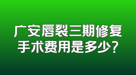 广安唇裂三期修复手术费用是多少？