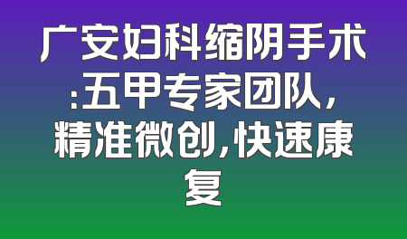 广安妇科缩阴手术：五甲专家团队，精准微创，快速康复