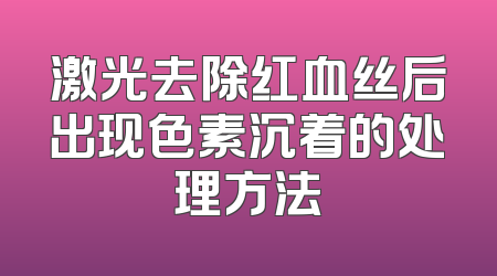 激光去除红血丝后出现色素沉着的处理方法