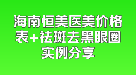 海南恒美医美价格表+祛斑去黑眼圈实例分享