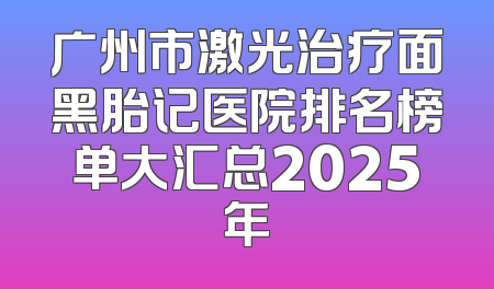 广州市激光治疗面黑胎记医院排名榜单大汇总2025年