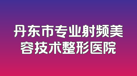 丹东市专业射频美容技术整形医院