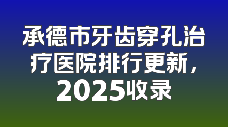 承德市牙齿穿孔治疗医院排行更新，2025收录