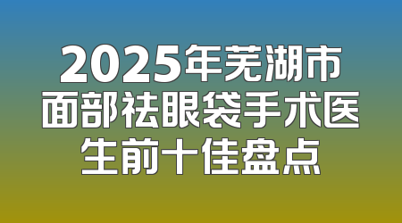 2025年芜湖市面部祛眼袋手术医生前十佳盘点