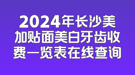 2024年长沙美加贴面美白牙齿收费一览表在线查询