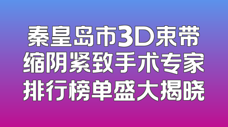 秦皇岛市3D束带缩阴紧致手术专家排行榜单盛大揭晓