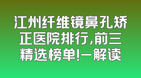 江州纤维镜鼻孔矫正医院排行，前三精选榜单!_解读