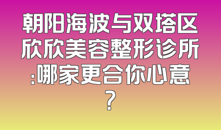 朝阳海波与双塔区欣欣美容整形诊所：哪家更合你心意？