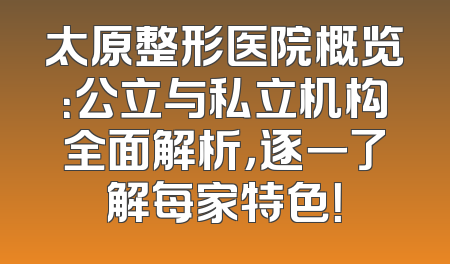 太原整形医院概览：公立与私立机构全面解析，逐一了解每家特色！